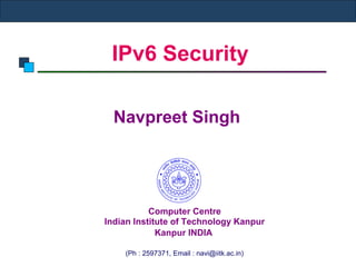 IPv6 Security
Navpreet Singh
Computer Centre
Indian Institute of Technology Kanpur
Kanpur INDIA
(Ph : 2597371, Email : navi@iitk.ac.in)
 