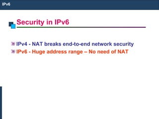 Security in IPv6
IPv6
IPv4 - NAT breaks end-to-end network security
IPv6 - Huge address range – No need of NAT
 