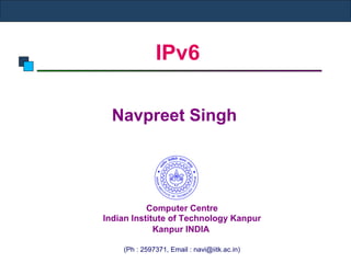IPv6
Navpreet Singh
Computer Centre
Indian Institute of Technology Kanpur
Kanpur INDIA
(Ph : 2597371, Email : navi@iitk.ac.in)
 