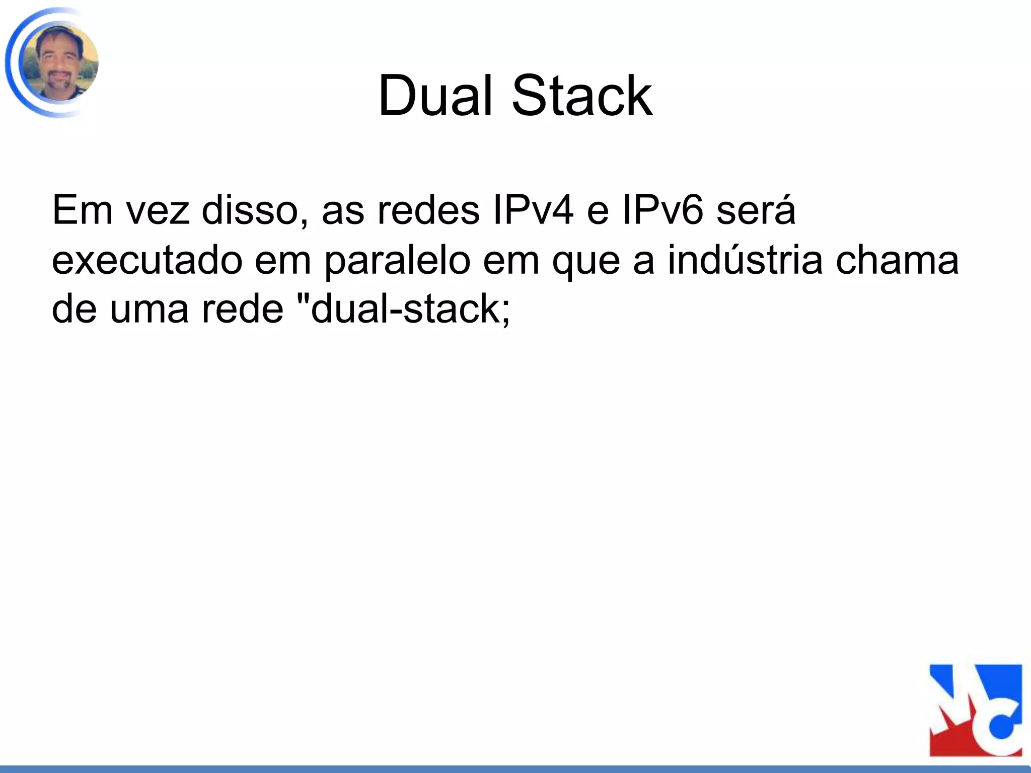 Dual Stack
Em vez disso, as redes IPv4 e IPv6 será
executado em paralelo em que a indústria chama
de uma rede "dual-stack;
 
