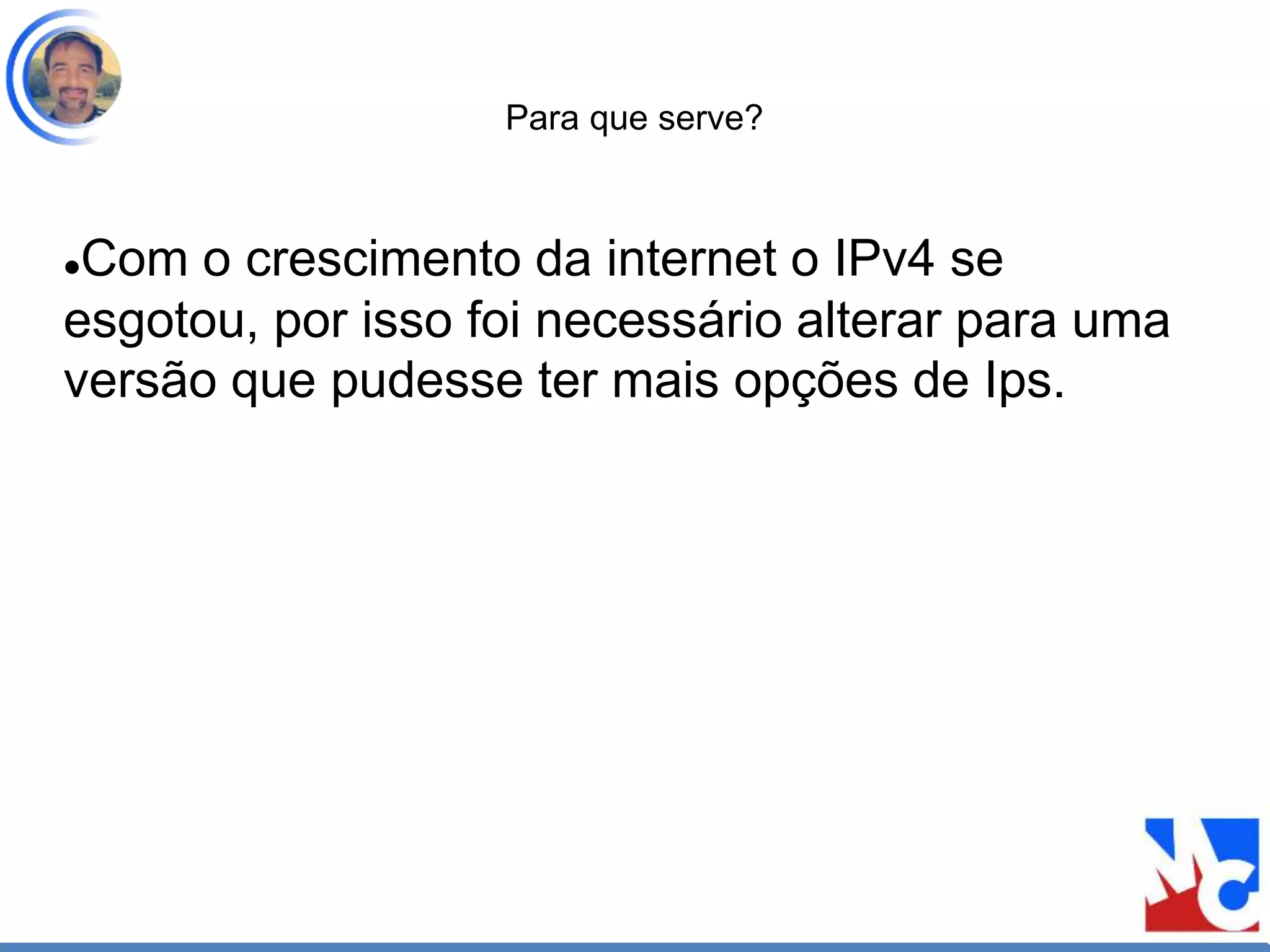 Para que serve?
Com o crescimento da internet o IPv4 se
esgotou, por isso foi necessário alterar para uma
versão que pudesse ter mais opções de Ips.
 