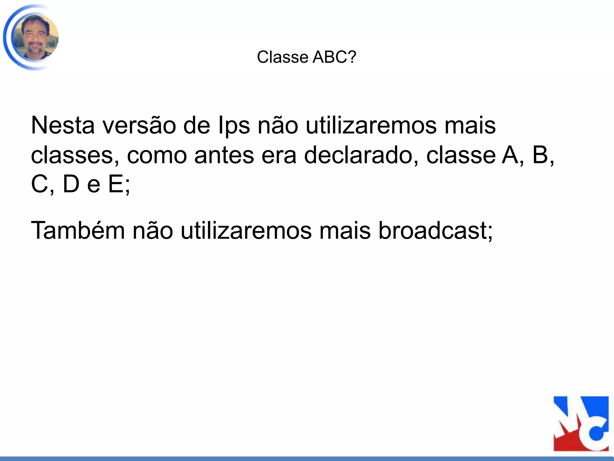 Classe ABC?
Nesta versão de Ips não utilizaremos mais
classes, como antes era declarado, classe A, B,
C, D e E;
Também não utilizaremos mais broadcast;
 