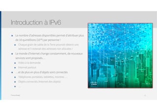 Thomas Moegli
๏ Le nombre d’adresses disponibles permet d’attribuer plus
de 10 quintillions (1018) par personne !
๏ Chaque grain de sable de la Terre pourrait obtenir une
adresse et il resterait des adresses non allouées !
๏ Le monde d’Internet change constamment, de nouveaux
services sont proposés…
๏ Vidéo à la demande
๏ Internet partout
๏ …et de plus en plus d’objets sont connectés
๏ Téléphones portables, tablettes, montres …
๏ Objets connectés (Internet des objets)
๏ …
Introduction à IPv6
11
 