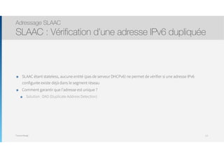 Thomas Moegli
๏ SLAAC étant stateless, aucune entité (pas de serveur DHCPv6) ne permet de vérifier si une adresse IPv6
configurée existe déjà dans le segment réseau
๏ Comment garantir que l’adresse est unique ?
๏ Solution : DAD (Duplicate Address Detection)
Adressage SLAAC
SLAAC : Vérification d’une adresse IPv6 dupliquée
112
 