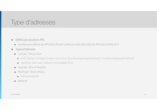 Thomas Moegli
๏ Définis par plusieurs RFC
๏ Architecture définie par RFC4291 (Février 2006) qui rend obscolète les RFC3513 et RFC2373
๏ Types d’adresses
๏ Unicast : One to One
๏ Actif : Global, Link local, Unique Local (ULA), Special (unspecified/loopback), Transition (Mapping IPv4/6to4)
๏ Déprécié : Site Local, Transition (compatible IPv4)
๏ Anycast : One to Nearest
๏ Multicast : One to Many
๏ Pas de broadcast
๏ Réservé
Type d’adresses
33
 