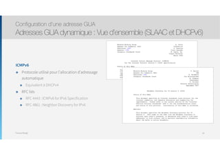 Thomas Moegli
ICMPv6
๏ Protocole utilisé pour l’allocation d’adressage
automatique
๏ Equivalent à DHCPv4
๏ RFC liés
๏ RFC 4443 : ICMPv6 for IPv6 Specification
๏ RFC 4861 : Neighbor Discovery for IPv6
Configuration d’une adresse GUA
Adresses GUA dynamique : Vue d’ensemble (SLAAC et DHCPv6)
64
 