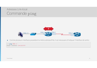 Thomas Moegli
๏ Comme plusieurs interfaces possèdent la même adresse IPv6, il est nécessaire d’indiquer l’interface de sortie :
Adresses Link-local
Commande ping
81
S0/0/0G0/1
FE80::1 FE80::1
R1 S0/0/0
FE80::2
R2
FE80::10
?
R1# ping FE80::2
Output Interface: Serial0/0/0
 