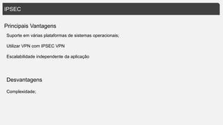 IPSEC
Principais Vantagens
Suporte em várias plataformas de sistemas operacionais;
Utilizar VPN com IPSEC VPN
Escalabilidade independente da aplicação
Desvantagens
Complexidade;
 
