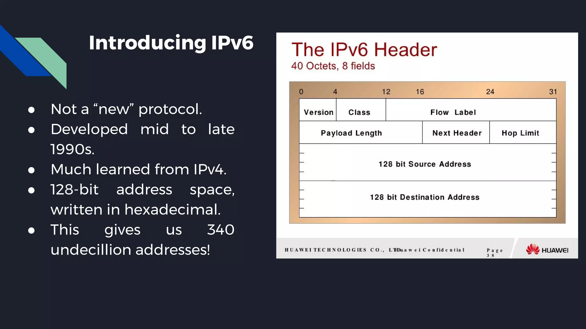 Introducing IPv6 ● Not a “new” protocol. ● Developed mid to late 1990s. ● Much learned from IPv4. ● 128-bit address space, written in hexadecimal. ● This gives us 340 undecillion addresses! 