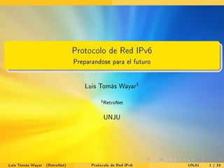 . . . . . .
.
......
Protocolo de Red IPv6
Preparandose para el futuro
Luis Tomás Wayar1
1
RetroNet
UNJU
Luis Tomás Wayar (RetroNet) Protocolo de Red IPv6 UNJU 1 / 33
 