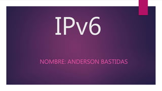 IPv6
NOMBRE: ANDERSON BASTIDAS
 