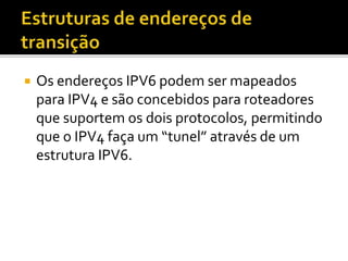  Os endereços IPV6 podem ser mapeados
para IPV4 e são concebidos para roteadores
que suportem os dois protocolos, permitindo
que o IPV4 faça um “tunel” através de um
estrutura IPV6.
 