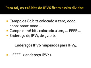  Campo de 80 bits colocado a zero, 0000:
0000: 0000: 0000 ...
 Campo de 16 bits colocado a um, ... FFFF ...
 Endereço de IPV4 de 32 bits
Endereços IPV6 mapeados para IPV4:
 :: FFFF: < endereço IPV4>
 