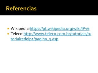  Wikipédia:https://pt.wikipedia.org/wiki/IPv6
 Teleco:http://www.teleco.com.br/tutoriais/tu
torialredeip1/pagina_3.asp
 