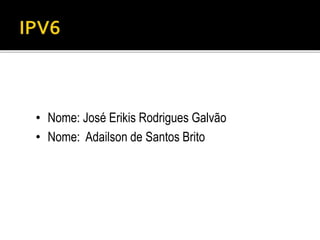 • Nome: José Erikis Rodrigues Galvão
• Nome: Adailson de Santos Brito
 