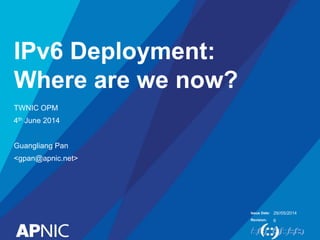 Issue Date:
Revision:
IPv6 Deployment:
Where are we now?
TWNIC OPM
4th June 2014
Guangliang Pan
<gpan@apnic.net>
29//05/2014
6
 