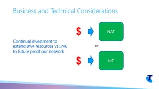 Continual investment to
extend IPv4 resources vs IPv6
to future proof our network
Business and Technical Considerations
NAT
IoT
$
$
or
 