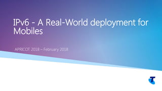 Telstra Unrestricted Copyright Telstra©
IPv6 - A Real-World deployment for
Mobiles
APRICOT 2018 – February 2018
 