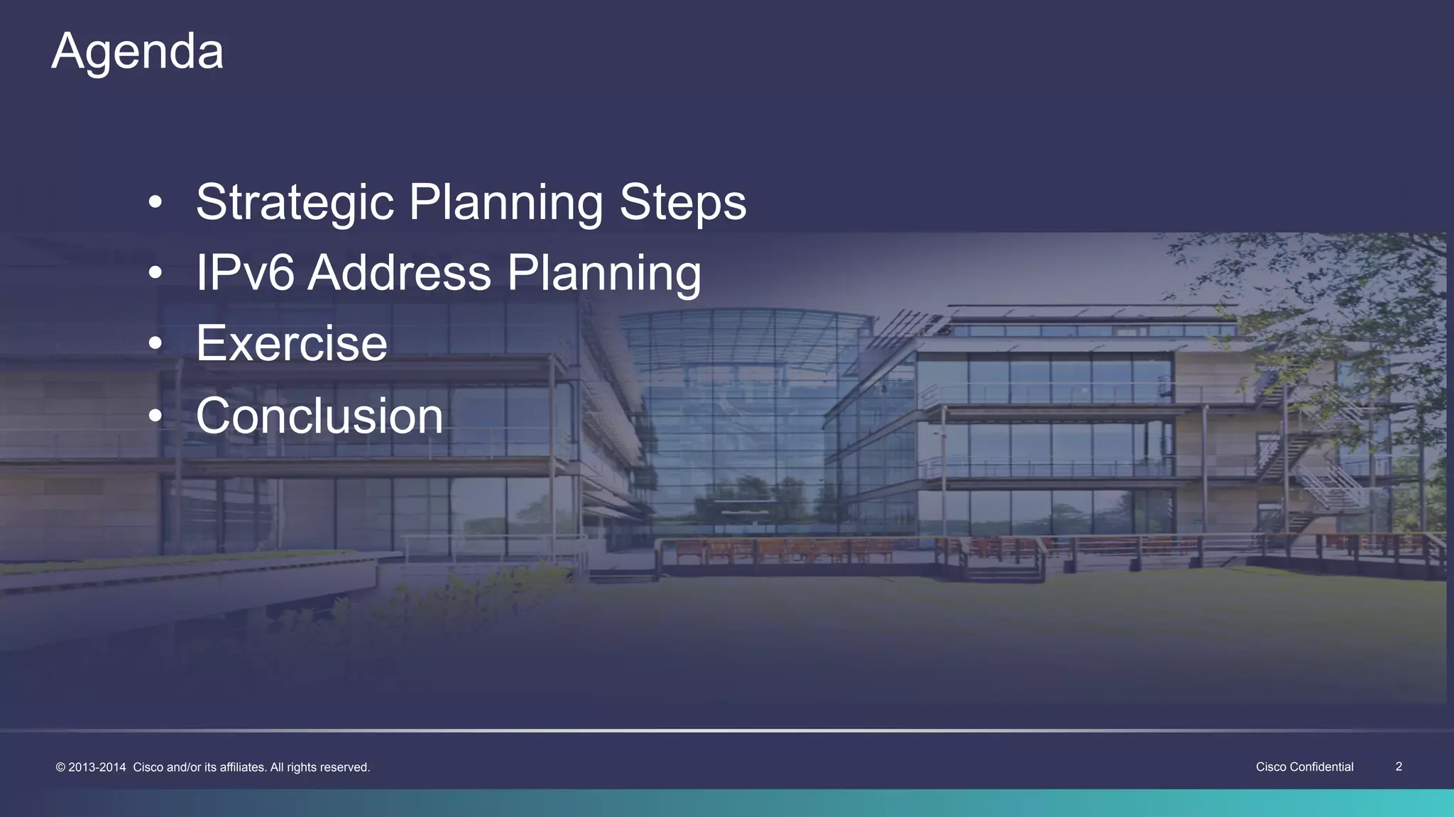 Cisco Confidential 2© 2013-2014 Cisco and/or its affiliates. All rights reserved.
Agenda
•  Strategic Planning Steps
•  IPv6 Address Planning
•  Exercise
•  Conclusion
 