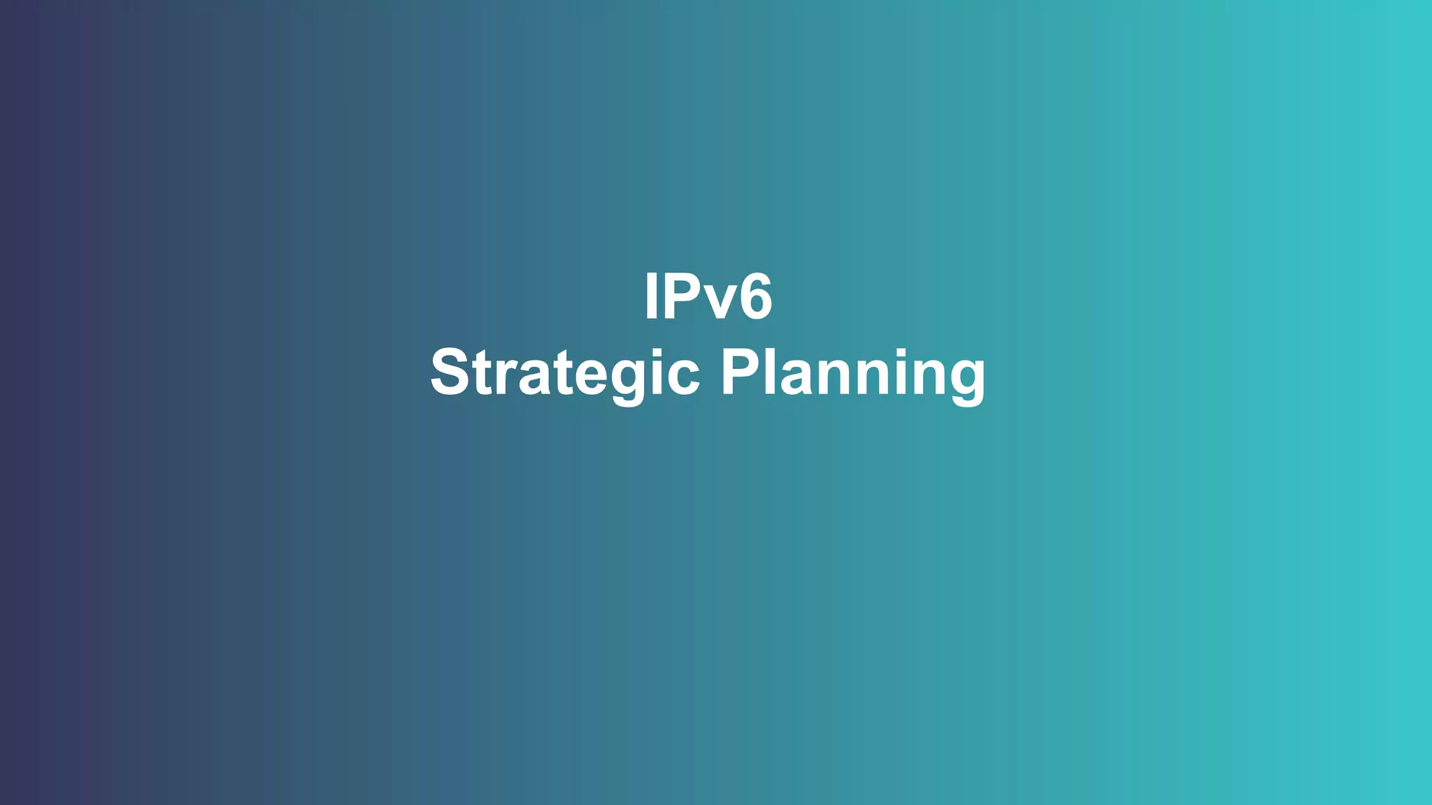 IPv6
Strategic Planning
 