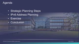 Cisco Confidential 2© 2013-2014 Cisco and/or its affiliates. All rights reserved.
Agenda
•  Strategic Planning Steps
•  IPv6 Address Planning
•  Exercise
•  Conclusion
 