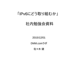 「IPv6にどう取り組むか」
2015/12/01
DMM.comラボ
佐々木 健
社内勉強会資料
 