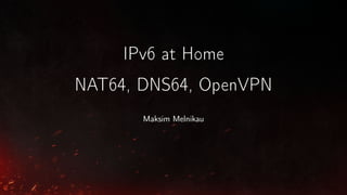 IPv6 at Home
NAT64, DNS64, OpenVPN
Maksim Melnikau
 
