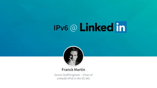 IPv6 @
Franck Martin
Senior Staff Engineer – Chair of
LinkedIn IPv6 in the DC WG
 