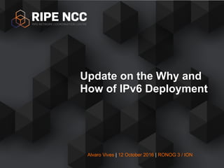 Alvaro Vives | 12 October 2016 | RONOG 3 / ION
Update on the Why and
How of IPv6 Deployment
 