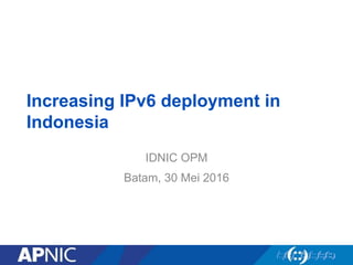 Increasing IPv6 deployment in
Indonesia
IDNIC OPM
Batam, 30 Mei 2016
 
