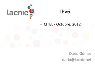 IPv6

• CITEL - Octubre, 2012




                Darío Gómez
            dario@lacnic.net
 