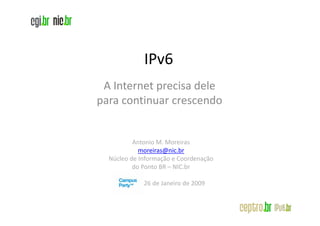 IPv6
 A Internet precisa dele
para continuar crescendo


          Antonio M. Moreiras
            moreiras@nic.br
  Núcleo de Informação e Coordenação
          do Ponto BR – NIC.br

             26 de Janeiro de 2009
 