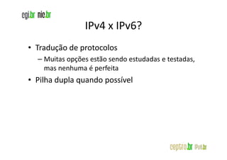 IPv4 x IPv6?
• Tradução de protocolos
  – Muitas opções estão sendo estudadas e testadas,
    mas nenhuma é perfeita
• Pilha dupla quando possível
 