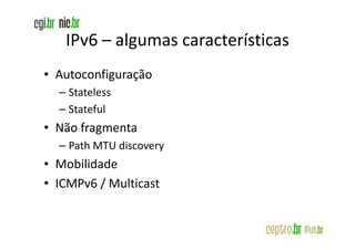 IPv6 – algumas características
• Autoconfiguração
  – Stateless
  – Stateful
• Não fragmenta
  – Path MTU discovery
• Mobilidade
• ICMPv6 / Multicast
 