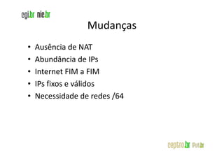 Mudanças
•   Ausência de NAT
•   Abundância de IPs
•   Internet FIM a FIM
•   IPs fixos e válidos
•   Necessidade de redes /64
 