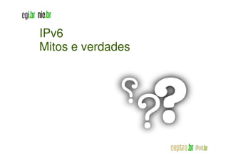 IPv6
Mitos e verdades
 