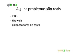 Alguns problemas são reais
• CPEs
• Firewalls
• Balanceadores de carga
 