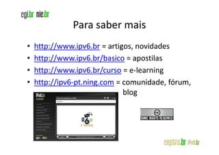 Para saber mais
•   http://www.ipv6.br = artigos, novidades
•   http://www.ipv6.br/basico = apostilas
•   http://www.ipv6.br/curso = e-learning
•   http://ipv6-pt.ning.com = comunidade, fórum,
                              blog
 