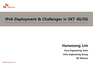 IPv6 Deployment & Challenges in SKT 4G/5G
Hanwoong Lim
Core Engineering Team
Infra Engineering Group
SK Telecom
 