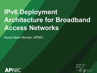 Issue Date:
Revision:
IPv6 Deployment
Architecture for Broadband
Access Networks
Nurul Islam Roman, APNIC
[Date]
[xx]
 