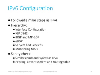 IPv6 Configuration
● Followed similar steps as IPv4
● Hierarchy:
●Interface Configuration
●IGP (IS-IS)
●iBGP and MP-BGP
●e...