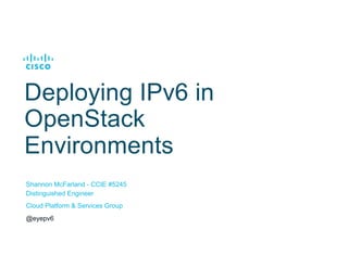 Deploying IPv6 in
OpenStack
Environments
Shannon McFarland - CCIE #5245
Distinguished Engineer
Cloud Platform & Services Group
@eyepv6
 