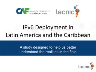 IPv6	Deployment	in
Latin	America	and	the	Caribbean
A study designed to help us better
understand the realities in the field
 