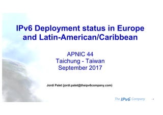 - 1
IPv6 Deployment status in Europe
and Latin-American/Caribbean
APNIC 44
Taichung - Taiwan
September 2017
Jordi Palet (jordi.palet@theipv6company.com)
 