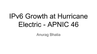 IPv6 Growth at Hurricane
Electric - APNIC 46
Anurag Bhatia
 