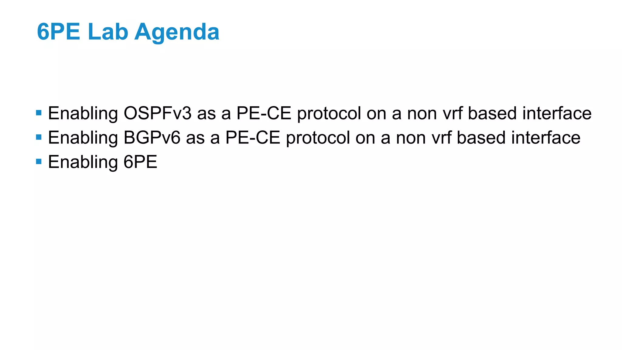 6PE Lab Agenda
 Enabling OSPFv3 as a PE-CE protocol on a non vrf based interface
 Enabling BGPv6 as a PE-CE protocol on a non vrf based interface
 Enabling 6PE
 