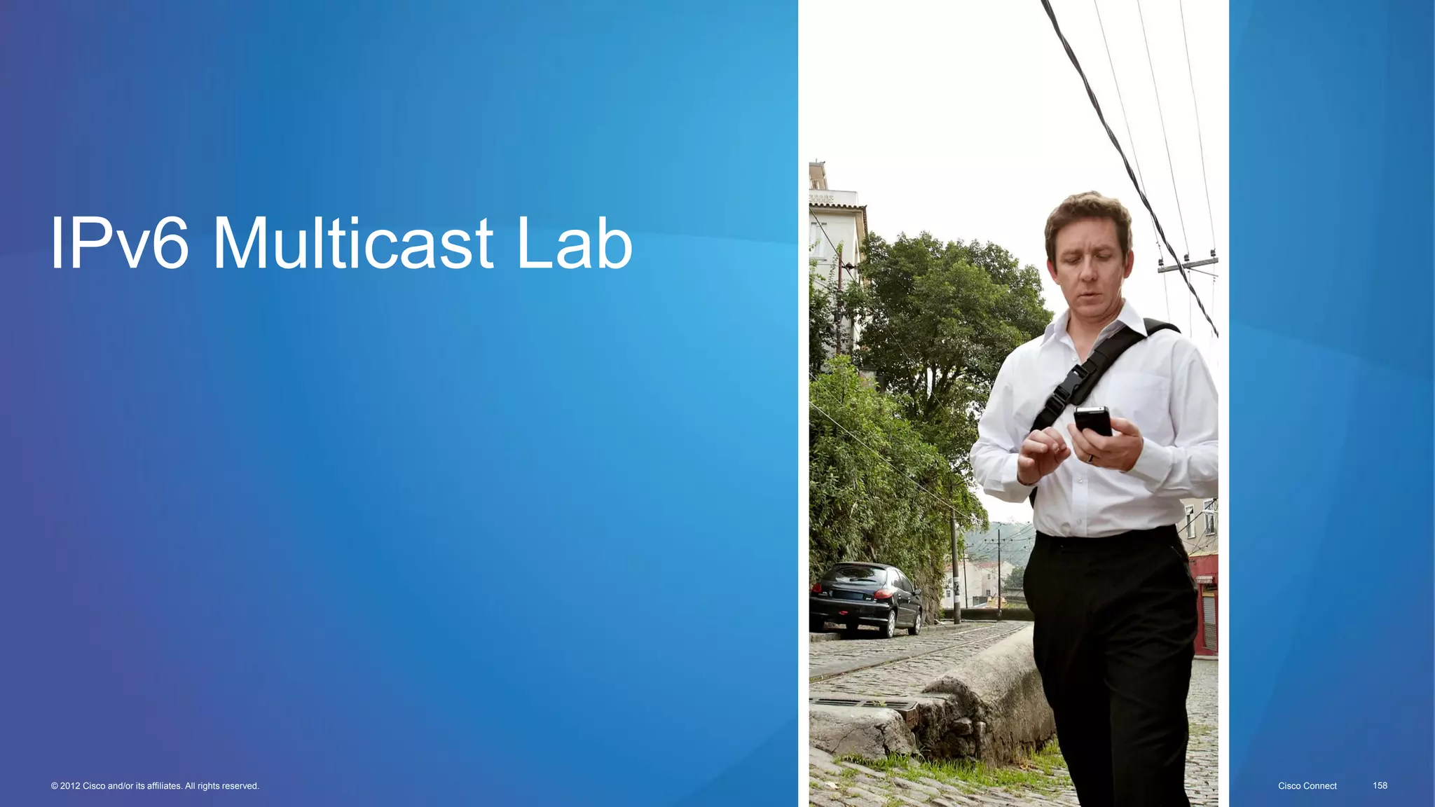 © 2012 Cisco and/or its affiliates. All rights reserved. Cisco Connect 158
IPv6 Multicast Lab
 