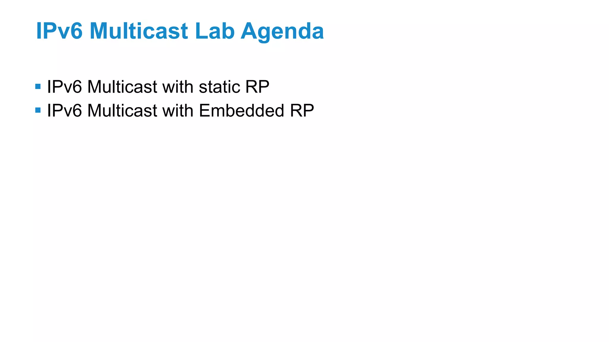 IPv6 Multicast Lab Agenda
 IPv6 Multicast with static RP
 IPv6 Multicast with Embedded RP
 