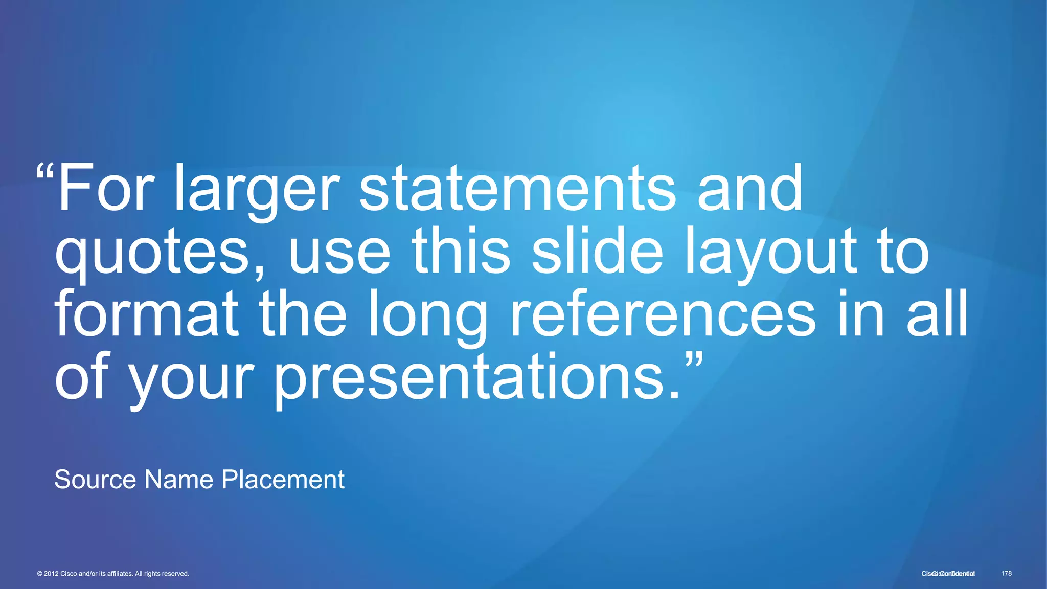 © 2011 Cisco and/or its affiliates. All rights reserved. Cisco Confidential 178Cisco ConfidentialCisco Connect 178© 2012 Cisco and/or its affiliates. All rights reserved.
“For larger statements and
quotes, use this slide layout to
format the long references in all
of your presentations.”
Source Name Placement
 