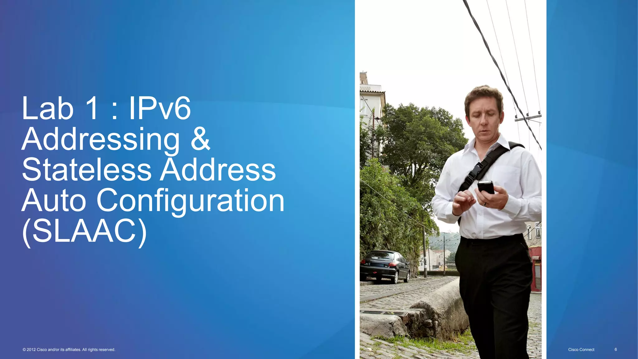 © 2012 Cisco and/or its affiliates. All rights reserved. Cisco Connect 6
Lab 1 : IPv6
Addressing &
Stateless Address
Auto Configuration
(SLAAC)
 